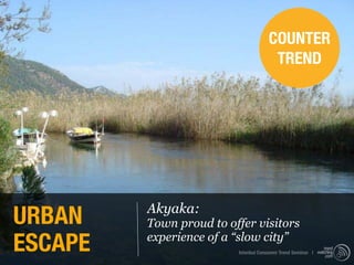 COUNTER
                                       TREND




URBAN    Akyaka:
         Town proud to offer visitors
ESCAPE   experience of a “slow city”
                         Istanbul Consumer Trend Seminar |
 