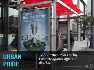 URBAN   Yahoo! Bus Stop Derby
        Compete against different
PRIDE   districts
                        Istanbul Consumer Trend Seminar |
 