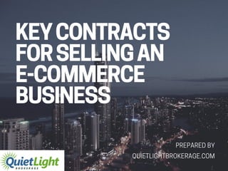 KEY CONTRACTS
FOR SELLING AN
E-COMMERCE
BUSINESS
PREPARED BY
QUIETLIGHTBROKERAGE.COM
 