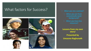 What factors for Success? • When you are a woman?
• When you are from
economically weak
background?
• When you have less
resources?
Lessons from my own
story!
Presented by
Umasree Raghunath