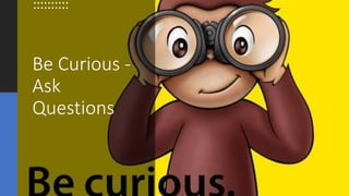 Be Curious -
Ask
Questions