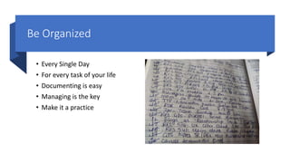 Be Organized
• Every Single Day
• For every task of your life
• Documenting is easy
• Managing is the key
• Make it a practice