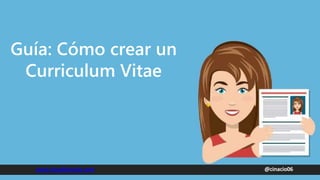 Guía: Cómo crear un
Curriculum Vitae
@cinacio06
www.claudioinacio.com
 