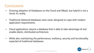 Copyright (C) 2016 451 Research LLC
• Growing adoption of Databases on the Cloud and DBaaS, but hybrid is not a
trend, it’s reality
• Traditional relational databases were never designed to cope with modern
application requirements.
• Cloud applications require a database that is able to take advantage of and
enable elastic, distributed architecture.
• While also maintaining the performance, resiliency, security and functionality
expected of traditional databases.
Conclusions
15
 