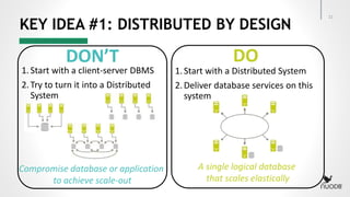 KEY IDEA #1: DISTRIBUTED BY DESIGN
21
1.Start with a client-server DBMS
2.Try to turn it into a Distributed
System
1.Start with a Distributed System
2.Deliver database services on this
system
DON’T DO
A single logical database
that scales elastically
Compromise database or application
to achieve scale-out
 