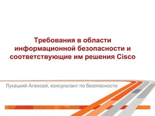 Требования в области
информационной безопасности и
соответствующие им решения Cisco
Лукацкий Алексей, консультант по безопасности
 