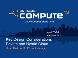 april25-26
sanfrancisco
cloud success starts here
Key Design Considerations
Private and Hybrid Cloud
Utpal Thakrar, Sr. Product Manager
 