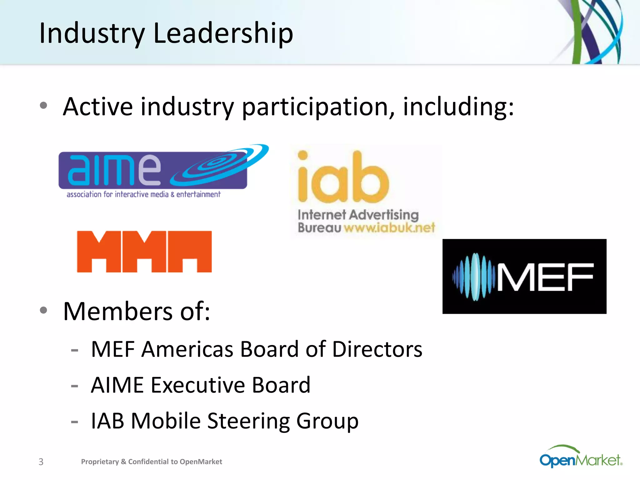 Industry Leadership

• Active industry participation, including:




• Members of:
    - MEF Americas Board of Directors
    - AIME Executive Board
    - IAB Mobile Steering Group
3   Proprietary & Confidential to OpenMarket
 