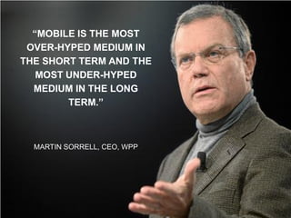 “MOBILE IS THE MOST
 OVER-HYPED MEDIUM IN
THE SHORT TERM AND THE
   MOST UNDER-HYPED
  MEDIUM IN THE LONG
        TERM.”



  MARTIN SORRELL, CEO, WPP
 
