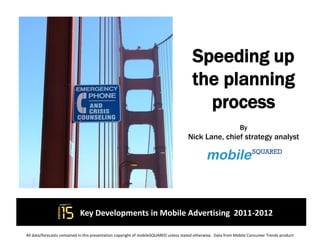 Speeding up
                                                                                        the planning
                                                                                          process
                                                                                                                 By
                                                                                     Nick Lane, chief strategy analyst




                            Key Developments in Mobile Advertising 2011-2012

All data/forecasts contained in this presentation copyright of mobileSQUARED unless stated otherwise. Data from Mobile Consumer Trends product
 