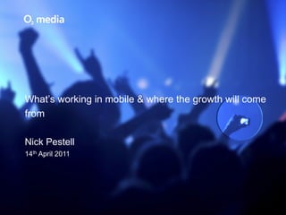 What’s working in mobile & where the growth will come
from

Nick Pestell
14th April 2011
 