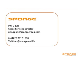 Phil Gault
Client Services Director
phil.gault@spongegroup.com

(+44) 20 7612 1910
Twitter: @spongemobile
 