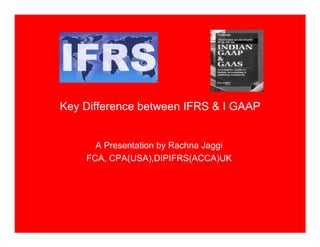 Key Difference between IFRS & I GAAP


      A Presentation by Rachna Jaggi
    FCA, CPA(USA),DIPIFRS(ACCA)UK
 