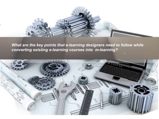 What are the key points that e-learning designers need to follow while
converting existing e-learning courses into m-learning?
 