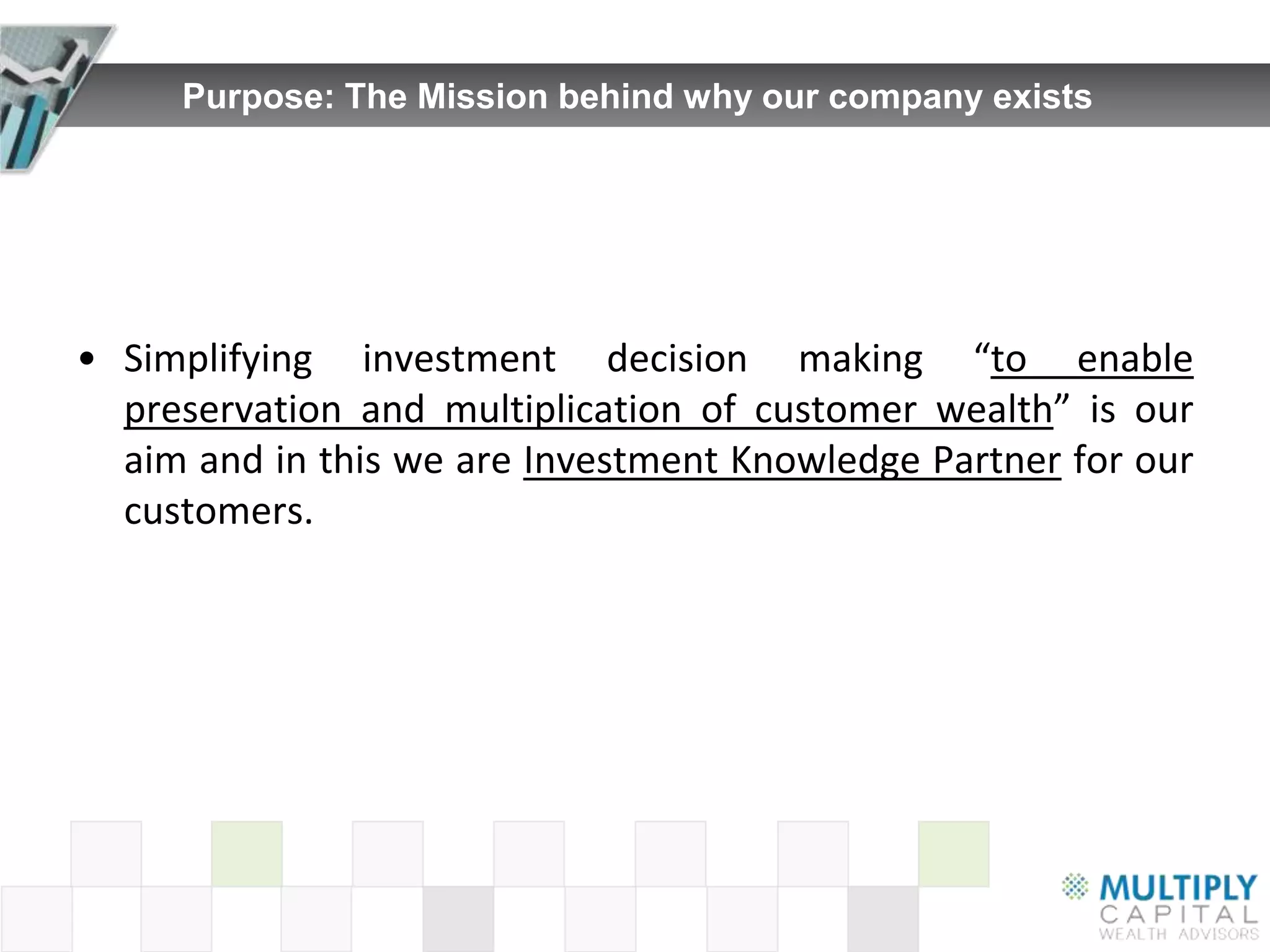 Purpose: The Mission behind why our company exists




• Simplifying investment decision making “to enable
  preservation and multiplication of customer wealth” is our
  aim and in this we are Investment Knowledge Partner for our
  customers.
 