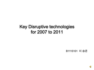 Key Disruptive technologies
     for 2007 to 2011



                      B1115101 이 승준
 