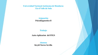 Universidad Nacional Autónoma de Honduras
En el Valle de Sula
Asignación
Psicodiagnostico ll
Trabajo
Auto-Aplicacion del FIGS
Alumna
Keydi Torres Sevilla
 