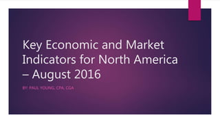 Key Economic and Market
Indicators for North America
– August 2016
BY: PAUL YOUNG, CPA, CGA
 