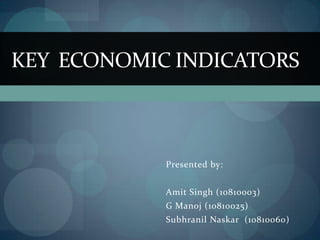 Key  economic indicators Presented by: AmitSingh (10810003) G Manoj (10810025) SubhranilNaskar  (10810060) 