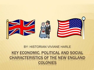 BY: HISTORIAN VIVIANE HARLE 
KEY ECONOMIC, POLITICAL AND SOCIAL 
CHARACTERISTICS OF THE NEW ENGLAND 
COLONIES 
 