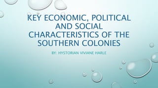 KEY ECONOMIC, POLITICAL 
AND SOCIAL 
CHARACTERISTICS OF THE 
SOUTHERN COLONIES 
BY: HYSTORIAN VIVIANE HARLE 
 