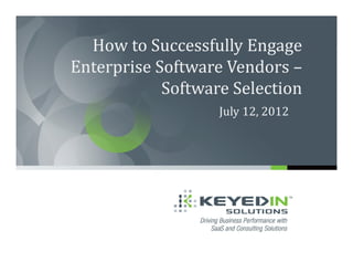 How to Successfully Engage
Enterprise Software Vendors –
            Software Selection
                   July 12, 2012
 