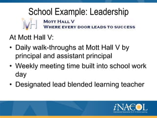 School Example: Leadership
At Mott Hall V:
• Daily walk-throughs at Mott Hall V by
principal and assistant principal
• Weekly meeting time built into school work
day
• Designated lead blended learning teacher

 