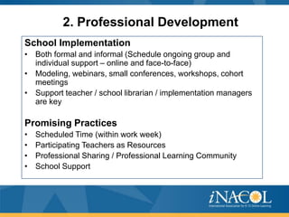 2. Professional Development
School Implementation
• Both formal and informal (Schedule ongoing group and
individual support – online and face-to-face)
• Modeling, webinars, small conferences, workshops, cohort
meetings
• Support teacher / school librarian / implementation managers
are key

Promising Practices
•
•
•
•

Scheduled Time (within work week)
Participating Teachers as Resources
Professional Sharing / Professional Learning Community
School Support

 