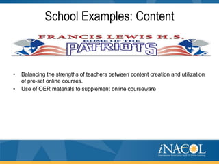 School Examples: Content

•
•

Balancing the strengths of teachers between content creation and utilization
of pre-set online courses.
Use of OER materials to supplement online courseware

 