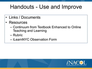 Handouts - Use and Improve
• Links / Documents
• Resources
– Continuum from Textbook Enhanced to Online
Teaching and Learning
– Rubric
– iLearnNYC Observation Form

 