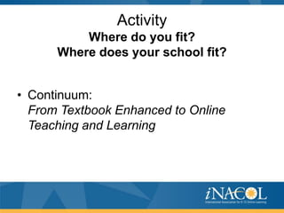 Activity
Where do you fit?
Where does your school fit?
• Continuum:
From Textbook Enhanced to Online
Teaching and Learning

 