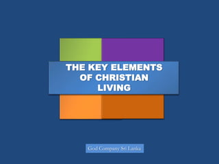 THE KEY ELEMENTS
  OF CHRISTIAN
     LIVING




   God Company Sri Lanka
 