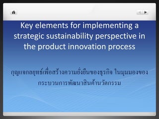 Key elements for implementing a
strategic sustainability perspective in
the product innovation process
กุญแจกลยุทธ์เพื่อสร้างความยั่งยืนของธุรกิจ ในมุมมองของ
กระบวนการพัฒนาสินค้านวัตกรรม
 