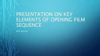 PRESENTATION ON KEY
ELEMENTS OF OPENING FILM
SEQUENCE
BEN BISHOP
 