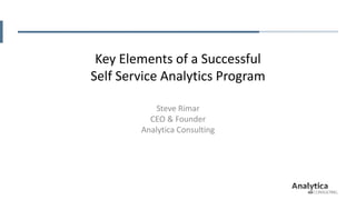 Key Elements of a Successful
Self Service Analytics Program
Steve Rimar
CEO & Founder
Analytica Consulting
 