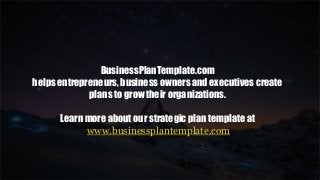 BusinessPlanTemplate.com
helps entrepreneurs, business owners and executives create
plans to grow their organizations.
Learn more about our strategic plan template at
www.businessplantemplate.com
 
