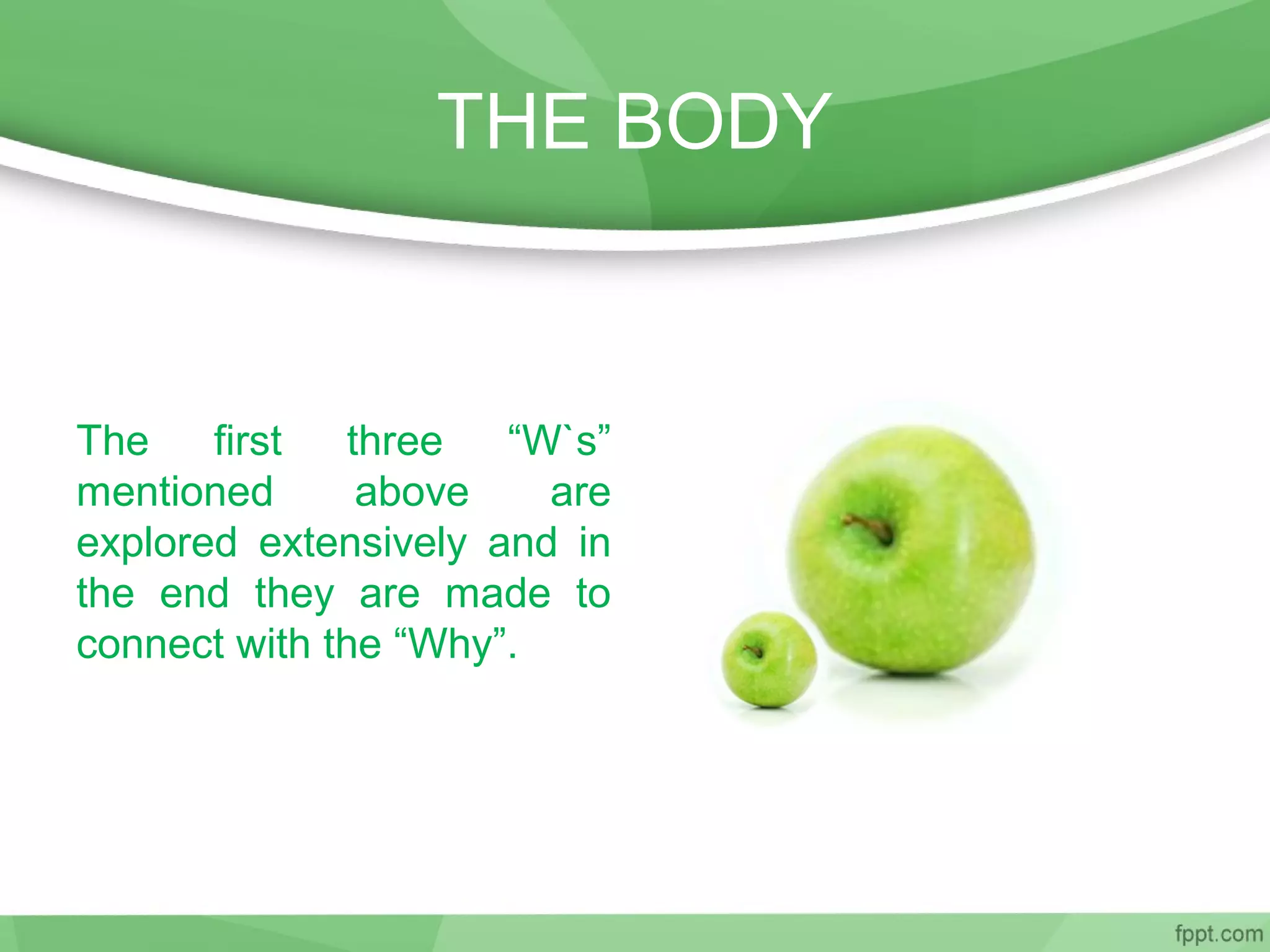 THE BODY
The first three “W`s”
mentioned above are
explored extensively and in
the end they are made to
connect with the “Why”.
 