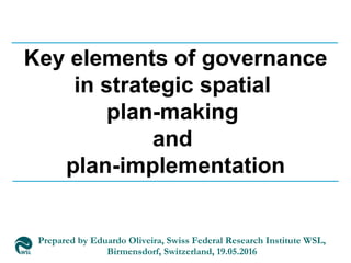 Prepared by Eduardo Oliveira, Swiss Federal Research Institute WSL,
Birmensdorf, Switzerland, 19.05.2016
Key elements of governance
in strategic spatial
plan-making
and
plan-implementation
 