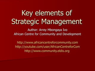 Key elements of Strategic Management Author: Arrey Mbongaya Ivo African Centre for Community and Development http://www.africancentreforcommunity.com http://youtube.com/user/AfricanCentreforCom http://www.community.eldis.org   