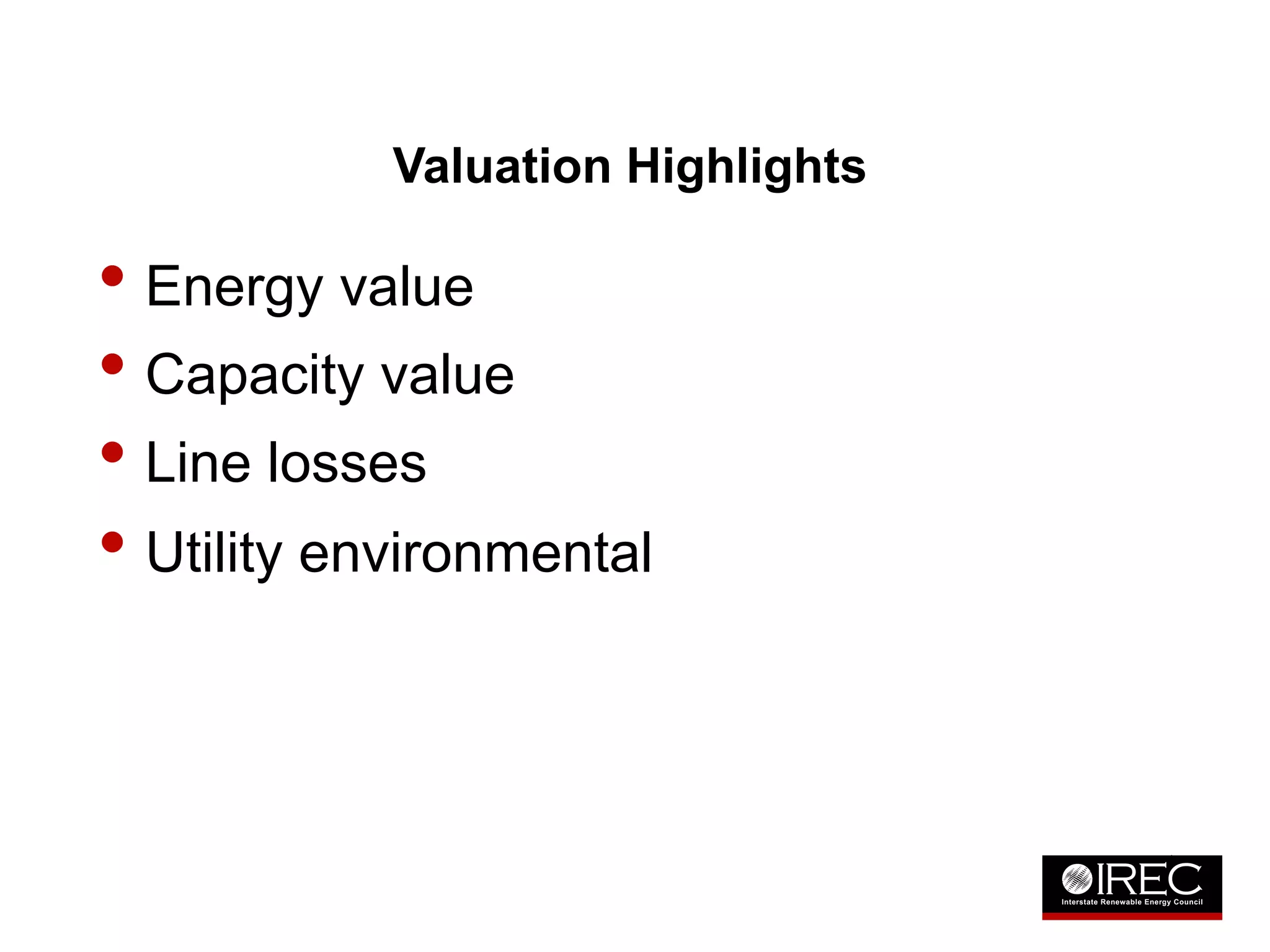 Valuation Highlights 
• Energy value 
• Capacity value 
• Line losses 
• Utility environmental 
 