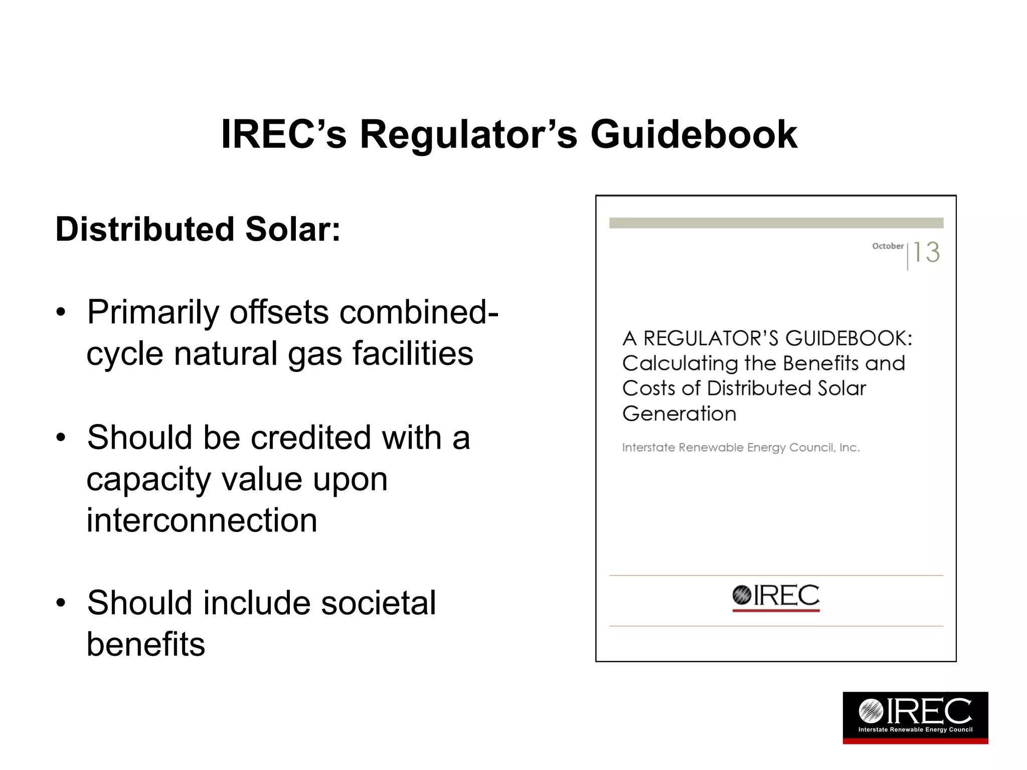 IREC’s Regulator’s Guidebook 
Distributed Solar: 
• Primarily offsets combined-cycle 
natural gas facilities 
• Should be credited with a 
capacity value upon 
interconnection 
• Should include societal 
benefits 
 