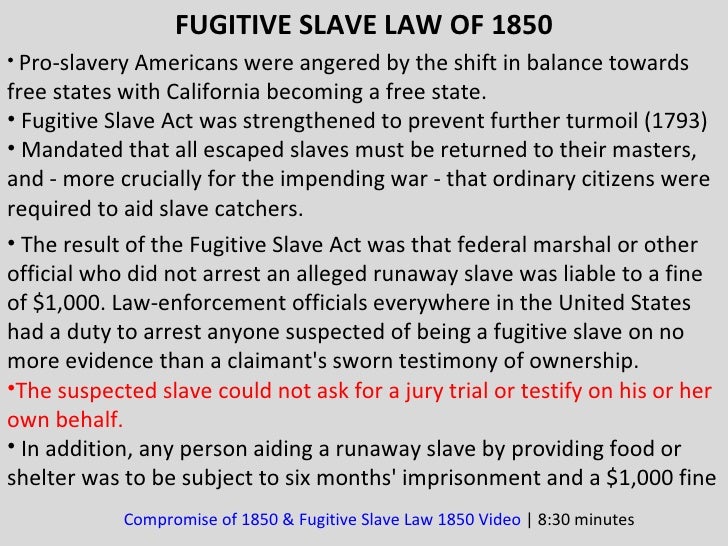the fugitive slave law of 1850 Fugitive slave act 1850 the fugitive slave act was part of the group of laws referred to as the compromise of 1850 in this compromise, the antislavery advocates gained the admission of california as a free state, and the prohibition of slave-trading in the district of columbia. the fugitive slave law of 1850 Fugitive slave act 1850 the fugitive slave act was part of the group of laws referred to as the compromise of 1850 in this compromise, the antislavery advocates gained the admission of california as a free state, and the prohibition of slave-trading in the district of columbia.