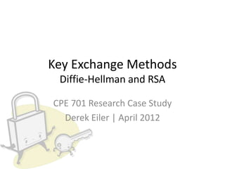 Key Exchange Methods
Diffie-Hellman and RSA
CPE 701 Research Case Study
Derek Eiler | April 2012
 
