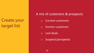 Create your
target list
18
A mix of customers & prospects
o Current customers
o Former customers
o Lost deals
o Suspects/p...