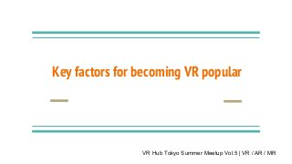 Key factors for becoming VR popular
VR Hub Tokyo Summer Meetup Vol.5 | VR / AR / MR
 