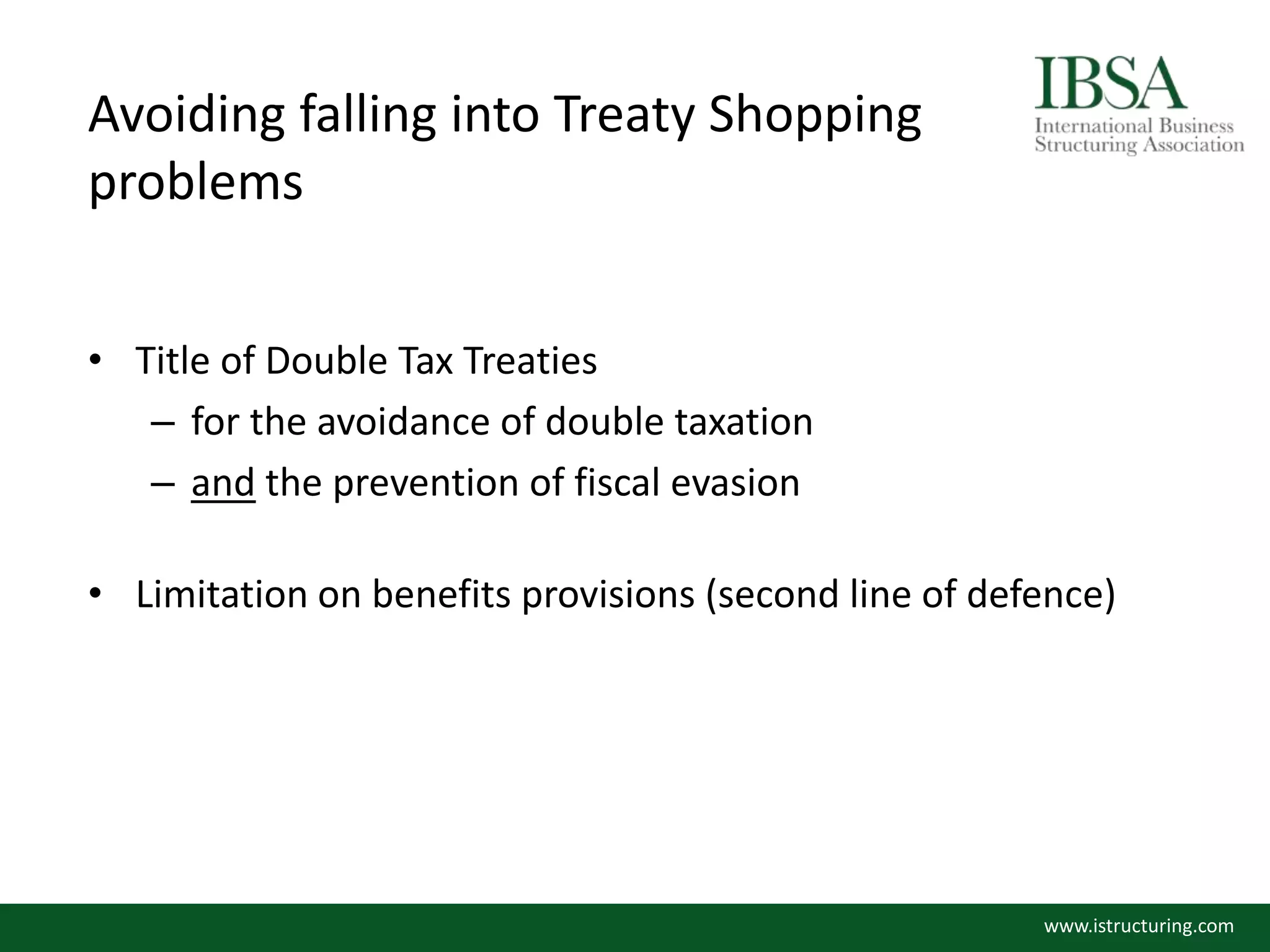 Avoiding falling into Treaty Shopping
problems
• Title of Double Tax Treaties
– for the avoidance of double taxation
– and the prevention of fiscal evasion
• Limitation on benefits provisions (second line of defence)
www.istructuring.com
 