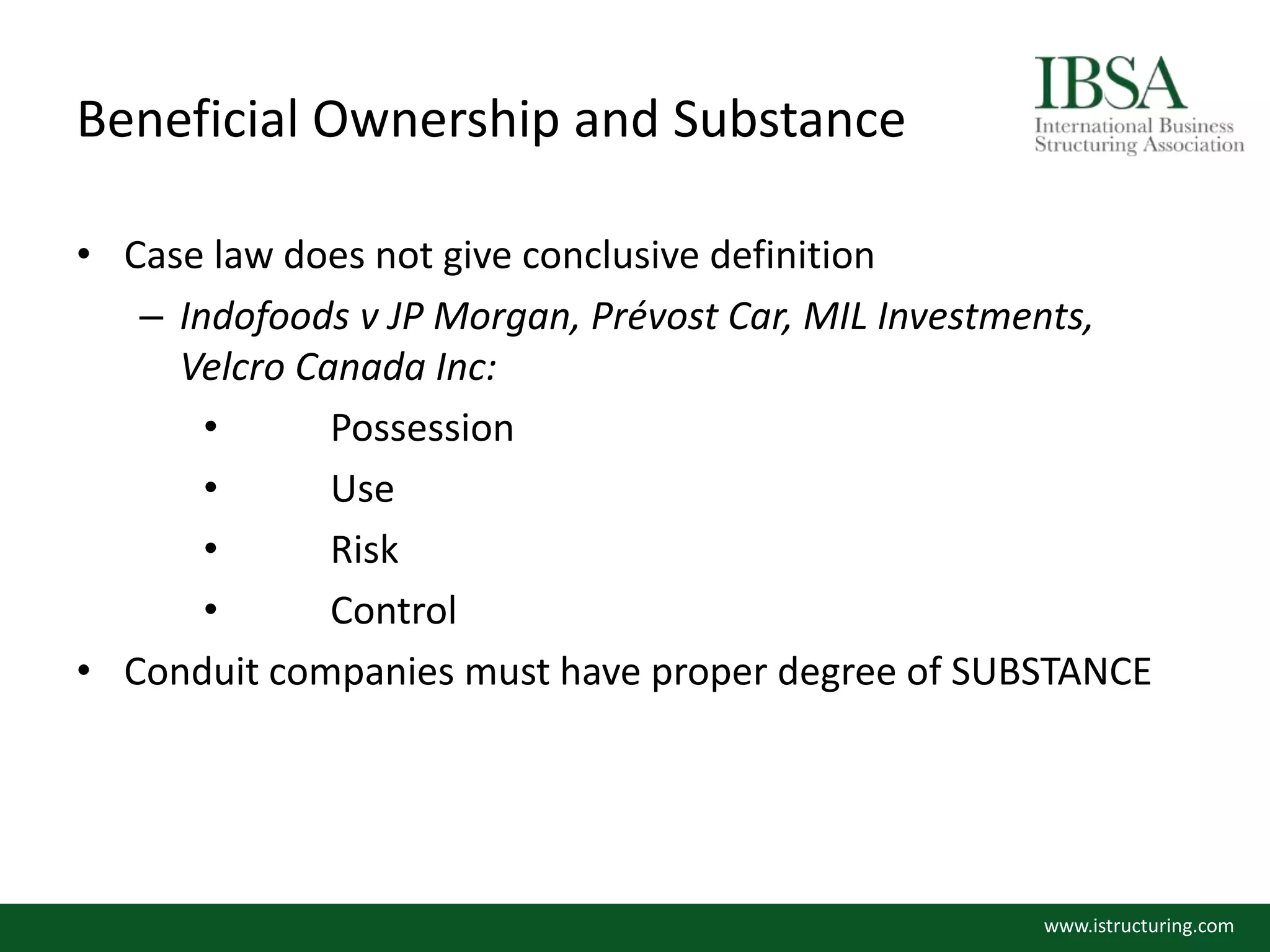 Beneficial Ownership and Substance
• Case law does not give conclusive definition
– Indofoods v JP Morgan, Prévost Car, MIL Investments,
Velcro Canada Inc:
• Possession
• Use
• Risk
• Control
• Conduit companies must have proper degree of SUBSTANCE
www.istructuring.com
 