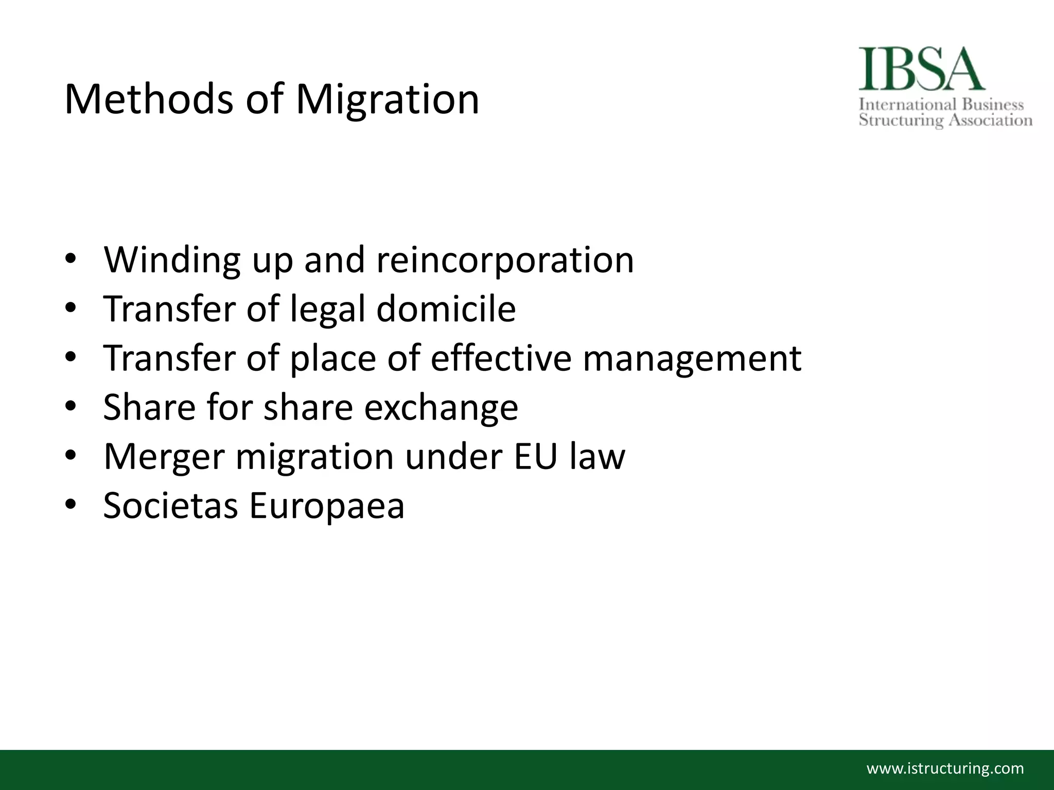 Methods of Migration
• Winding up and reincorporation
• Transfer of legal domicile
• Transfer of place of effective management
• Share for share exchange
• Merger migration under EU law
• Societas Europaea
www.istructuring.com
 