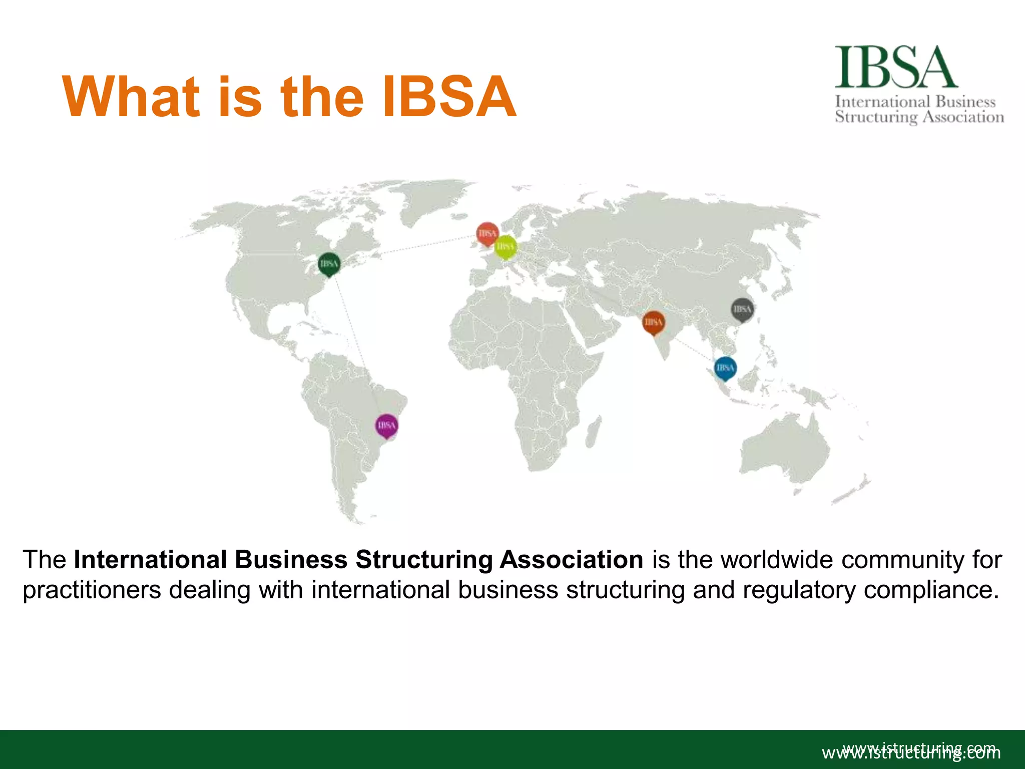 What is the IBSA
The International Business Structuring Association is the worldwide community for
practitioners dealing with international business structuring and regulatory compliance.
www.istructuring.comwww.istructuring.com
 