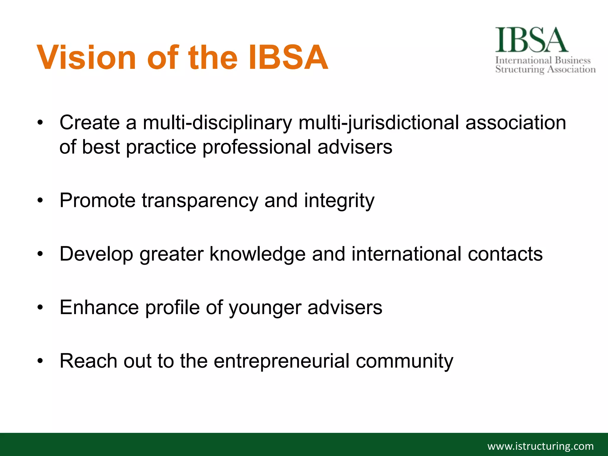 Vision of the IBSA
• Create a multi-disciplinary multi-jurisdictional association
of best practice professional advisers
• Promote transparency and integrity
• Develop greater knowledge and international contacts
• Enhance profile of younger advisers
• Reach out to the entrepreneurial community
www.istructuring.com
 